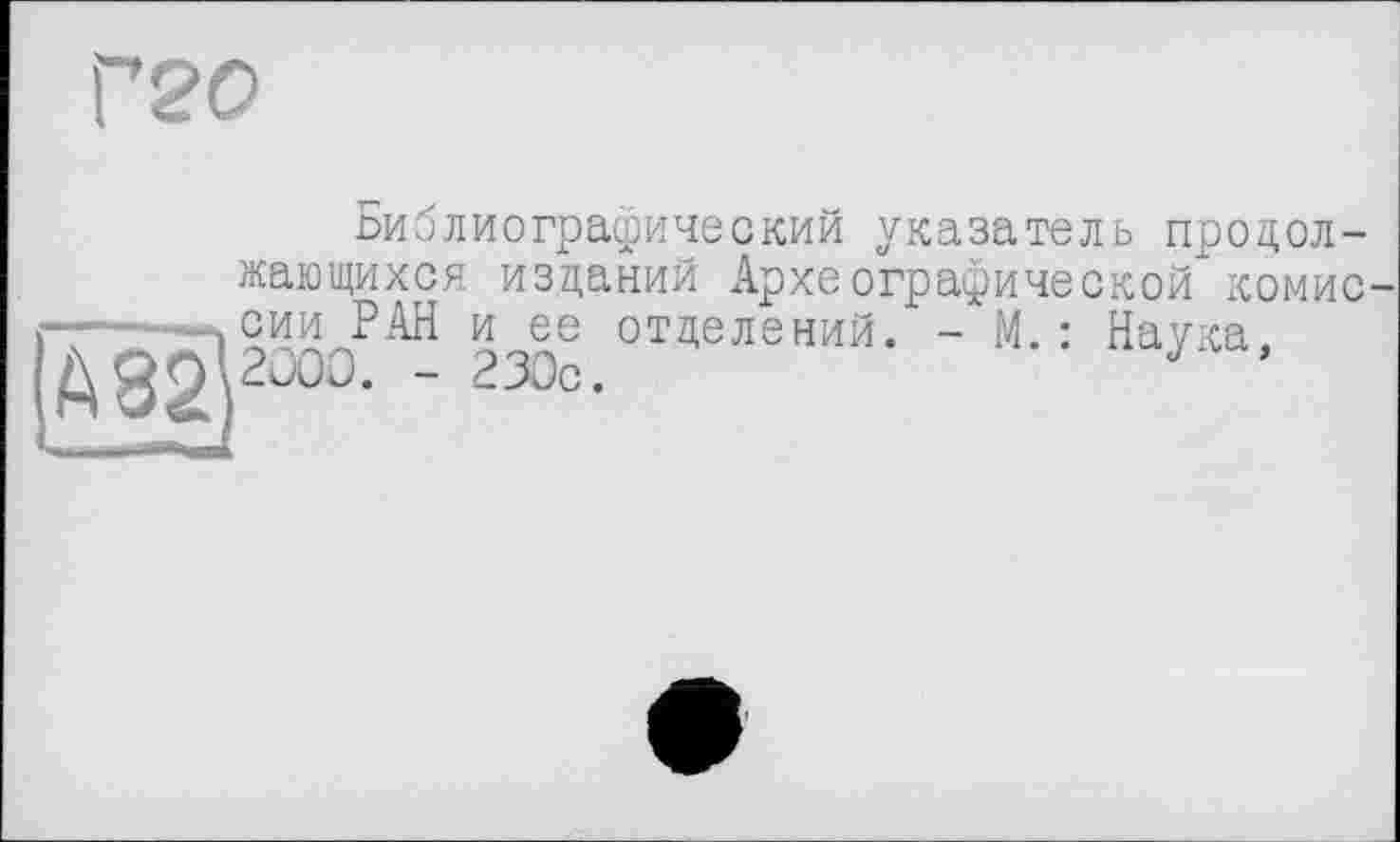 ﻿Г20
Библиографический указатель продолжающихся изданий Археографической комис------..сии РАН и ее отделений. - М.: Наука. AS2?000* ~ 2300 •